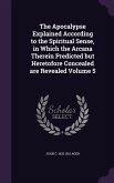 The Apocalypse Explained According to the Spiritual Sense, in Which the Arcana Therein Predicted but Heretofore Concealed are Revealed Volume 5