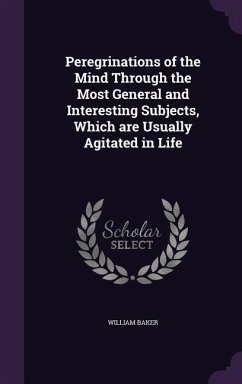 Peregrinations of the Mind Through the Most General and Interesting Subjects, Which are Usually Agitated in Life - Baker, William