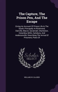 The Capture, The Prison Pen, And The Escape: Giving An Account Of Prison Life In The South, Principally At Richmond, Danville, Macon, Savannah, Charle - Glazier, Willard W.