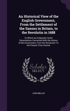 An Historical View of the English Government, From the Settlement of the Saxons in Britain, to the Revolutin in 1688: To Which are Subjoined, Some Dis - Millar, John