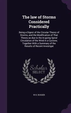 The law of Storms Considered Practically: Being a Digest of the Circular Theory of Storms, and the Modification of That Theory as due to the In-going - Rosser, W. H.