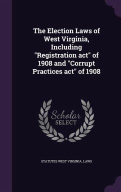 The Election Laws of West Virginia, Including Registration act of 1908 and Corrupt Practices act of 1908 - West Virginia Laws & Statutes