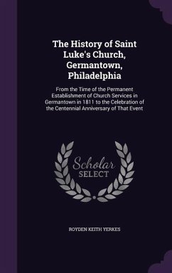 The History of Saint Luke's Church, Germantown, Philadelphia: From the Time of the Permanent Establishment of Church Services in Germantown in 1811 to - Yerkes, Royden Keith