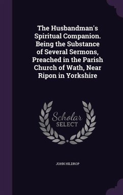 The Husbandman's Spiritual Companion. Being the Substance of Several Sermons, Preached in the Parish Church of Wath, Near Ripon in Yorkshire - Hildrop, John