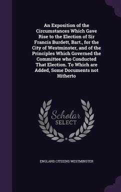 An Exposition of the Circumstances Which Gave Rise to the Election of Sir Francis Burdett, Bart., for the City of Westminster, and of the Principles - Westminster, England Citizens