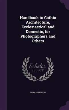 Handbook to Gothic Architecture, Ecclesiastical and Domestic, for Photographers and Others - Perkins, Thomas