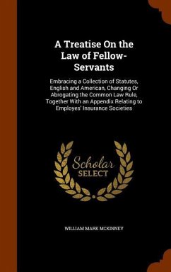 A Treatise On the Law of Fellow-Servants: Embracing a Collection of Statutes, English and American, Changing Or Abrogating the Common Law Rule, Togeth - McKinney, William Mark