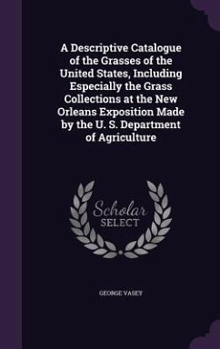 A Descriptive Catalogue of the Grasses of the United States, Including Especially the Grass Collections at the New Orleans Exposition Made by the U. S. Department of Agriculture - Vasey, George