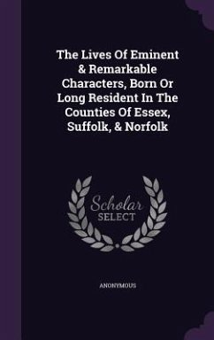 The Lives Of Eminent & Remarkable Characters, Born Or Long Resident In The Counties Of Essex, Suffolk, & Norfolk - Anonymous