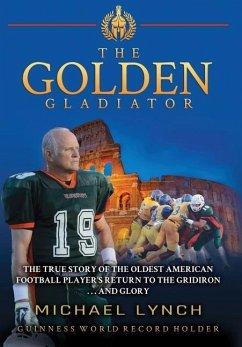 The Golden Gladiator: The True Story of the Oldest American Football Player's Return to the Gridiron... and Glory - Lynch, Michael