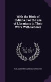 With the Birds of Indiana. For the use of Librarians in Their Work With Schools With the Birds of Indiana. For the use of Librarians in Their Work With Schools