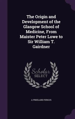 The Origin and Development of the Glasgow School of Medicine, From Maister Peter Lowe to Sir William T. Gairdner - Fergus, A. Freeland
