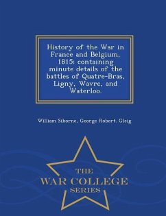 History of the War in France and Belgium, 1815; containing minute details of the battles of Quatre-Bras, Ligny, Wavre, and Waterloo. - War College Ser - Siborne, William; Gleig, George Robert