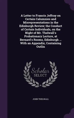 A Letter to Francis Jeffray on Certain Calumnies and Misrepresentations in the Edinburgh Review; the Conduct of Certain Individuals, on the Night of Mr. Thelwall's Probationary Lecture, at Bernard's Rooms, Edinburgh ... With an Appendix, Containing Outlin - Thelwall, John