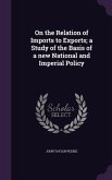 On the Relation of Imports to Exports; a Study of the Basis of a new National and Imperial Policy