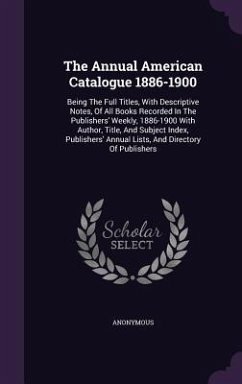 The Annual American Catalogue 1886-1900: Being The Full Titles, With Descriptive Notes, Of All Books Recorded In The Publishers' Weekly, 1886-1900 Wit - Anonymous