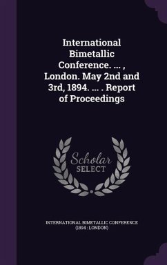 International Bimetallic Conference. ..., London. May 2nd and 3rd, 1894. ... . Report of Proceedings