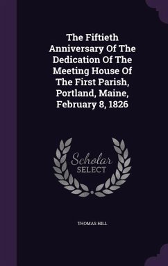 The Fiftieth Anniversary Of The Dedication Of The Meeting House Of The First Parish, Portland, Maine, February 8, 1826 - Hill, Thomas