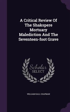 A Critical Review Of The Shakspere Mortuary Malediction And The Seventeen-foot Grave - Chapman, William Hall