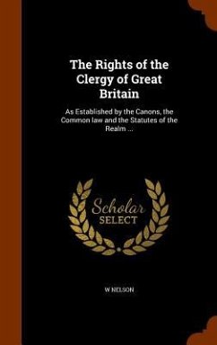 The Rights of the Clergy of Great Britain: As Established by the Canons, the Common law and the Statutes of the Realm ... - Nelson, W.