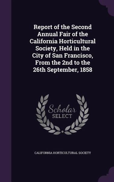 Report of the Second Annual Fair of the California Horticultural Society, Held in the City of San Francisco, From the 2nd to the 26th September, 1858