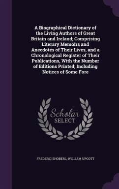 A Biographical Dictionary of the Living Authors of Great Britain and Ireland; Comprising Literary Memoirs and Anecdotes of Their Lives, and a Chronological Register of Their Publications, With the Number of Editions Printed; Including Notices of Some Fore - Shoberl, Frederic; Upcott, William