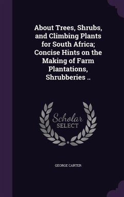 About Trees, Shrubs, and Climbing Plants for South Africa; Concise Hints on the Making of Farm Plantations, Shrubberies .. - Carter, George