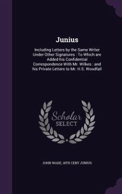 Junius: Including Letters by the Same Writer Under Other Signatures: To Which are Added his Confidential Correspondence With M - Wade, John; Junius, Th Cent