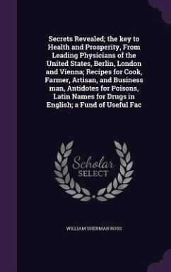 Secrets Revealed; the key to Health and Prosperity, From Leading Physicians of the United States, Berlin, London and Vienna; Recipes for Cook, Farmer, - Ross, William Sherman