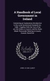 A Handbook of Local Government in Ireland: Containing an Explanatory Introduction to the Local Government (Ireland) Act, 1898: Together With the Text