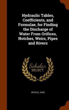 Hydraulic Tables, Coefficients, and Formulae, for Finding the Discharge of Water From Orifices, Notches, Weirs, Pipes and Rivers - Neville, John