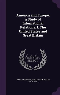 America and Europe; a Study of International Relations. I. The United States and Great Britain - Wells, David Ames; Phelps, Edward John; Schurz, Carl