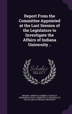 Report From the Committee Appointed at the Last Session of the Legislature to Investigate the Affairs of Indiana University ..