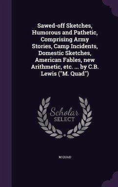 Sawed-off Sketches, Humorous and Pathetic, Comprising Army Stories, Camp Incidents, Domestic Sketches, American Fables, new Arithmetic, etc. ... by C. - Quad, M.