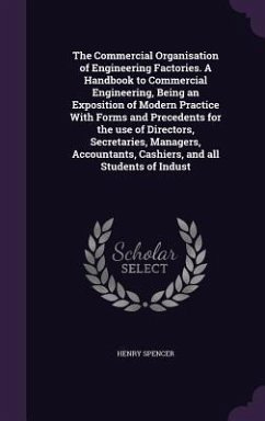 The Commercial Organisation of Engineering Factories. A Handbook to Commercial Engineering, Being an Exposition of Modern Practice With Forms and Precedents for the use of Directors, Secretaries, Managers, Accountants, Cashiers, and all Students of Indust - Spencer, Henry