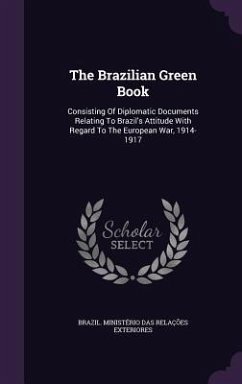 The Brazilian Green Book: Consisting Of Diplomatic Documents Relating To Brazil's Attitude With Regard To The European War, 1914-1917
