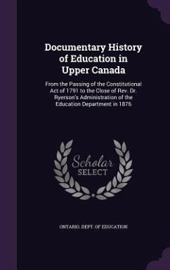 Documentary History of Education in Upper Canada: From the Passing of the Constitutional Act of 1791 to the Close of Rev. Dr. Ryerson's Administration