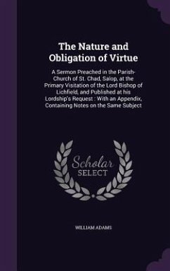 The Nature and Obligation of Virtue: A Sermon Preached in the Parish-Church of St. Chad, Salop, at the Primary Visitation of the Lord Bishop of Lichfi - Adams, William