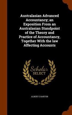 Australasian Advanced Accountancy; an Exposition From an Australasian Standpoint of the Theory and Practice of Accountancy, Together With the law Affe - Barton, Albert E.