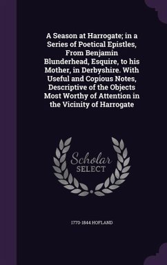 A Season at Harrogate; in a Series of Poetical Epistles, From Benjamin Blunderhead, Esquire, to his Mother, in Derbyshire. With Useful and Copious Not - Hofland