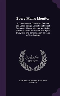 Every Man's Monitor: or, The Universal Counsellor, in Prose and Verse, Being a Collection of Select Sentences, Choice Maxims, and Divine Pr - Wesley, John; Penn, William; Coltman, John
