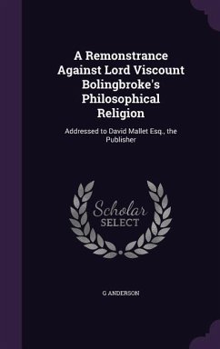 A Remonstrance Against Lord Viscount Bolingbroke's Philosophical Religion: Addressed to David Mallet Esq., the Publisher - Anderson, G.