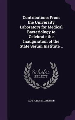 Contributions From the University Laboratory for Medical Bacteriology to Celebrate the Inauguration of the State Serum Institute .. - Salomonsen, Carl Julius