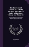 The Beauties and Utilities of a Library; Forming the Student's Guide to Literature, Science, and Philosophy: And Containing an Analysis of the Canadia