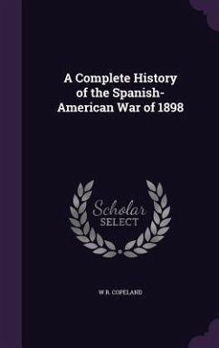 A Complete History of the Spanish-American War of 1898 - Copeland, W R