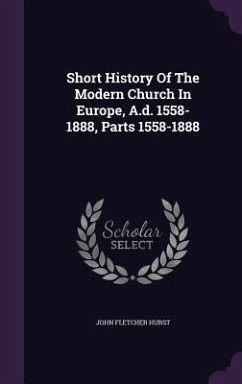 Short History Of The Modern Church In Europe, A.d. 1558-1888, Parts 1558-1888 - Hurst, John Fletcher