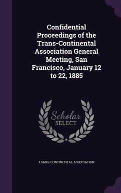 Confidential Proceedings of the Trans-Continental Association General Meeting, San Francisco, January 12 to 22, 1885