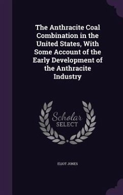 The Anthracite Coal Combination in the United States, With Some Account of the Early Development of the Anthracite Industry - Jones, Eliot