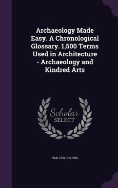 Archaeology Made Easy. A Chronological Glossary. 1,500 Terms Used in Architecture - Archaeology and Kindred Arts - Cozens, Walter