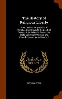 The History of Religious Liberty: From the First Propagation of Christianity in Britain, to the Death of George III., Including its Successive State, - Brook, B.